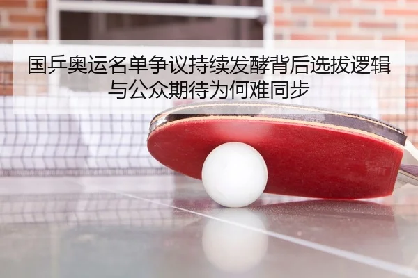 国乒奥运名单争议持续发酵背后选拔逻辑与公众期待为何难同步